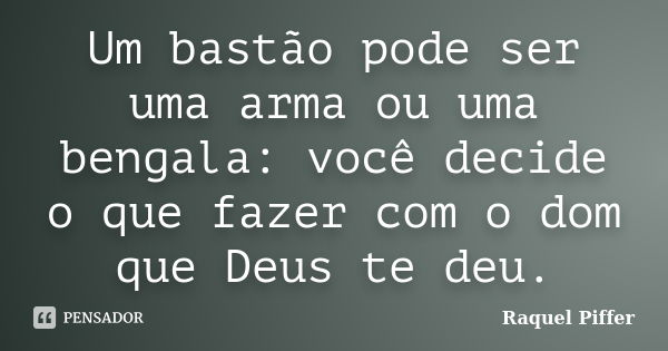 Um bastão pode ser uma arma ou uma bengala: você decide o que fazer com o dom que Deus te deu.... Frase de Raquel Piffer.