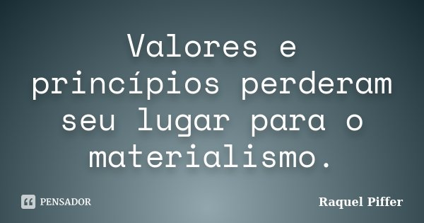 Valores e princípios perderam seu lugar para o materialismo.... Frase de Raquel Piffer.