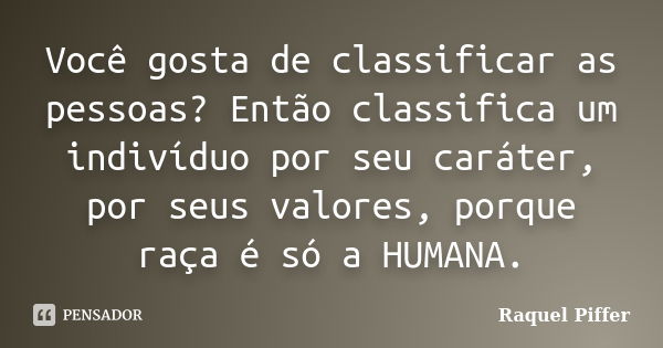 Você gosta de classificar as pessoas? Então classifica um indivíduo por seu caráter, por seus valores, porque raça é só a HUMANA.... Frase de Raquel Piffer.