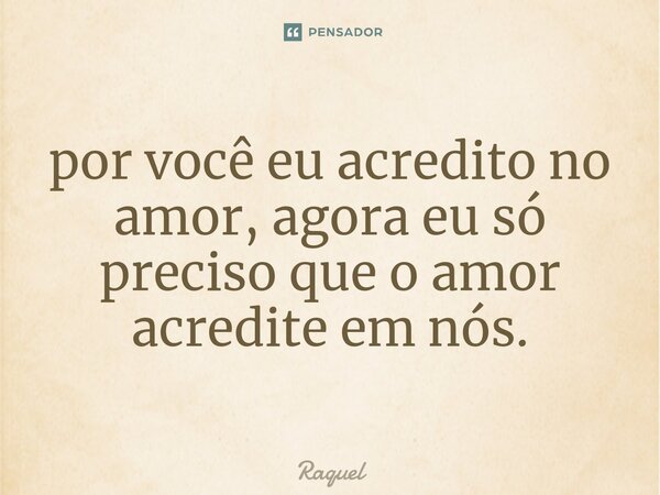 ⁠por você eu acredito no amor, agora eu só preciso que o amor acredite em nós.... Frase de Raquel.