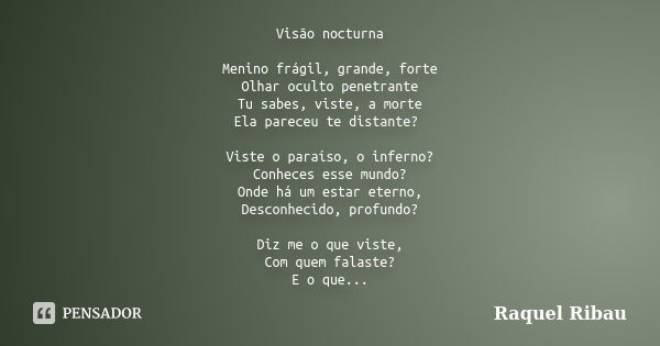 Visão nocturna Menino frágil, grande, forte Olhar oculto penetrante Tu sabes, viste, a morte Ela pareceu te distante? Viste o paraíso, o inferno? Conheces esse ... Frase de Raquel Ribau.