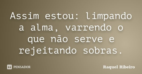 Assim estou: limpando a alma, varrendo o que não serve e rejeitando sobras.... Frase de Raquel Ribeiro.