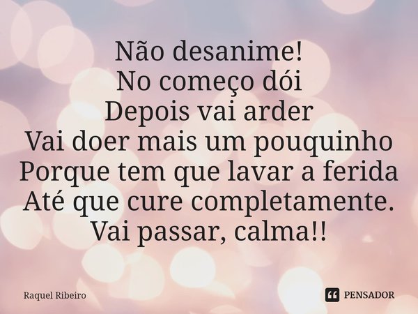 ⁠Não desanime!
No começo dói
Depois vai arder
Vai doer mais um pouquinho
Porque tem que lavar a ferida
Até que cure completamente.
Vai passar, calma!!... Frase de Raquel Ribeiro.