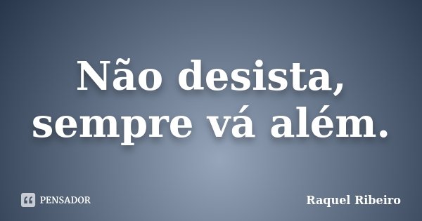 Não desista, sempre vá além.... Frase de Raquel Ribeiro.