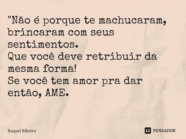 "Não é porque te machucaram, brincaram com seus sentimentos.
Que você deve retribuir da mesma forma!
Se você tem amor pra dar então, AME.
⁠... Frase de Raquel Ribeiro.