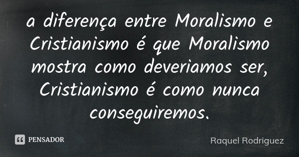 a diferença entre Moralismo e Cristianismo é que Moralismo mostra como deveriamos ser, Cristianismo é como nunca conseguiremos.... Frase de Raquel Rodriguez.