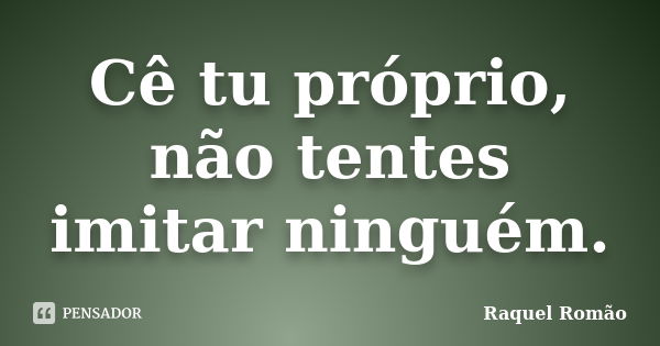 Cê tu próprio, não tentes imitar ninguém.... Frase de Raquel Romão.