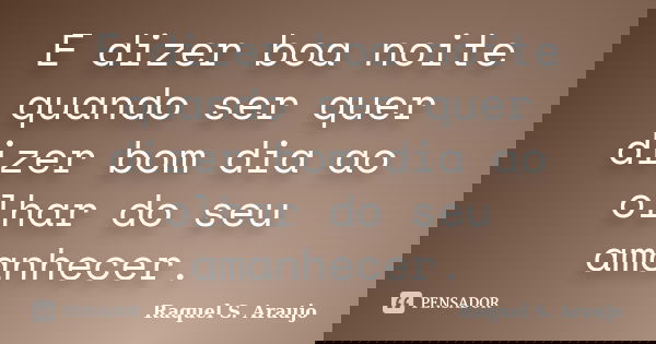 E dizer boa noite quando ser quer dizer bom dia ao olhar do seu amanhecer.... Frase de Raquel S. Araujo.