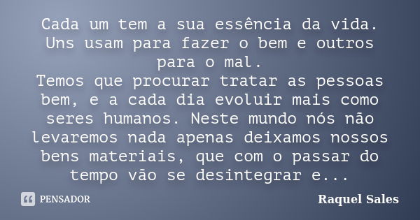 Cada um tem a sua essência da vida. Uns usam para fazer o bem e outros para o mal. Temos que procurar tratar as pessoas bem, e a cada dia evoluir mais como sere... Frase de Raquel Sales.