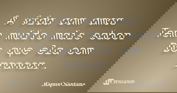 A vida com amor Tem muito mais sabor Do que ela com rancor.... Frase de Raquel Santana.