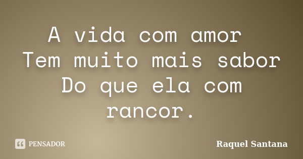 A vida com amor Tem muito mais sabor Do que ela com rancor.... Frase de Raquel Santana.