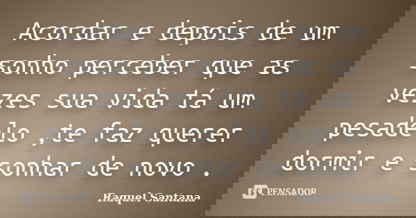 Acordar e depois de um sonho perceber que as vezes sua vida tá um pesadelo ,te faz querer dormir e sonhar de novo .... Frase de Raquel Santana.