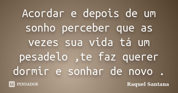 Acordar e depois de um sonho perceber que as vezes sua vida tá um pesadelo ,te faz querer dormir e sonhar de novo .... Frase de Raquel Santana.