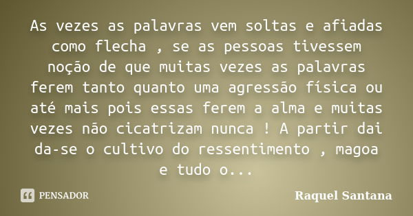 As vezes as palavras vem soltas e afiadas como flecha , se as pessoas tivessem noção de que muitas vezes as palavras ferem tanto quanto uma agressão física ou a... Frase de Raquel Santana.