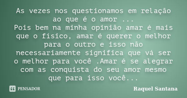 As vezes nos questionamos em relação ao que é o amor ... Pois bem na minha opinião amar é mais que o físico, amar é querer o melhor para o outro e isso não nece... Frase de Raquel Santana.