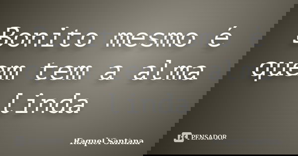 Bonito mesmo é quem tem a alma linda... Frase de Raquel Santana.