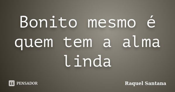 Bonito mesmo é quem tem a alma linda... Frase de Raquel Santana.