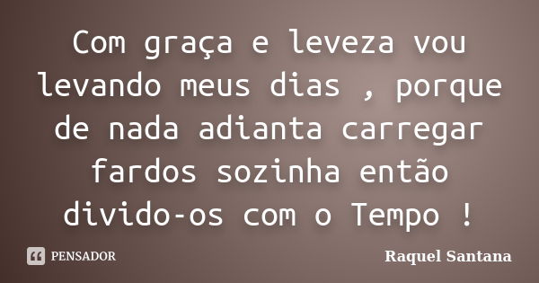 Com graça e leveza vou levando meus dias , porque de nada adianta carregar fardos sozinha então divido-os com o Tempo !... Frase de Raquel Santana.