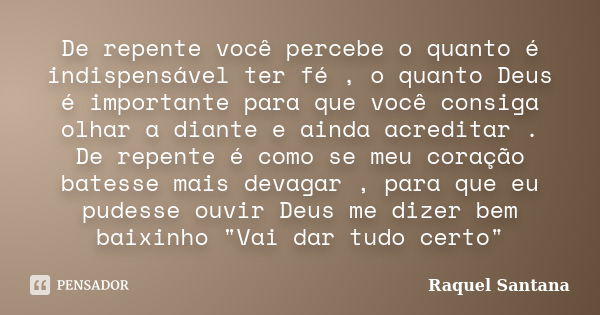 De repente você percebe o quanto é indispensável ter fé , o quanto Deus é importante para que você consiga olhar a diante e ainda acreditar . De repente é como ... Frase de Raquel Santana.