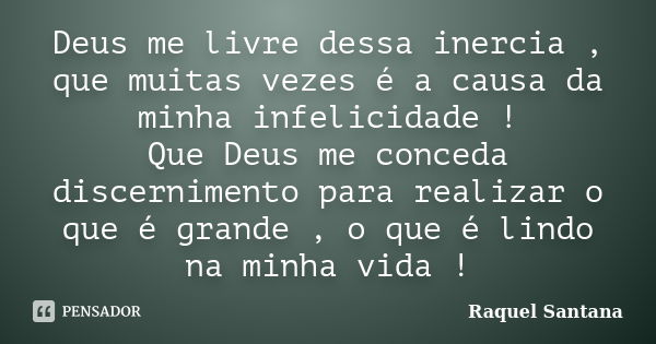 Deus me livre dessa inercia , que muitas vezes é a causa da minha infelicidade ! Que Deus me conceda discernimento para realizar o que é grande , o que é lindo ... Frase de Raquel Santana.