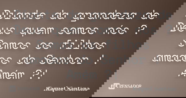 Diante da grandeza de Deus quem somos nós ? Somos os filhos amados do Senhor ! Amém ?!... Frase de Raquel Santana.