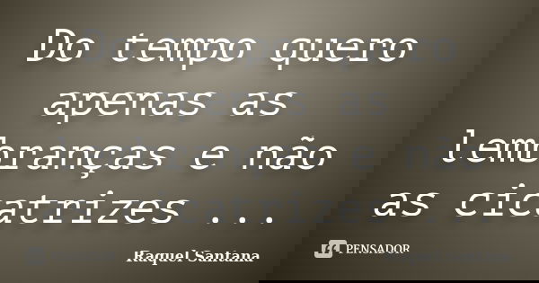 Do tempo quero apenas as lembranças e não as cicatrizes ...... Frase de Raquel Santana.