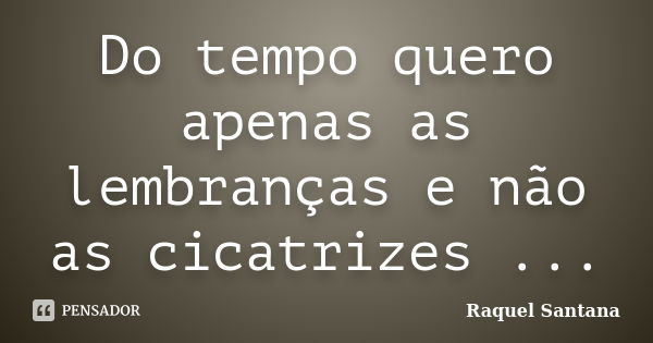 Do tempo quero apenas as lembranças e não as cicatrizes ...... Frase de Raquel Santana.