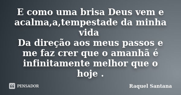 E como uma brisa Deus vem e acalma,a,tempestade da minha vida Da direção aos meus passos e me faz crer que o amanhã é infinitamente melhor que o hoje .... Frase de Raquel Santana.