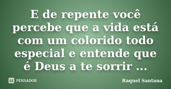 E de repente você percebe que a vida está com um colorido todo especial e entende que é Deus a te sorrir ...... Frase de Raquel Santana.