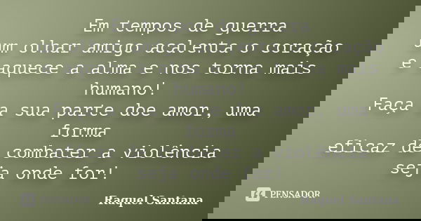 Em tempos de guerra um olhar amigo acalenta o coração e aquece a alma e nos torna mais humano! Faça a sua parte doe amor, uma forma eficaz de combater a violênc... Frase de Raquel Santana.