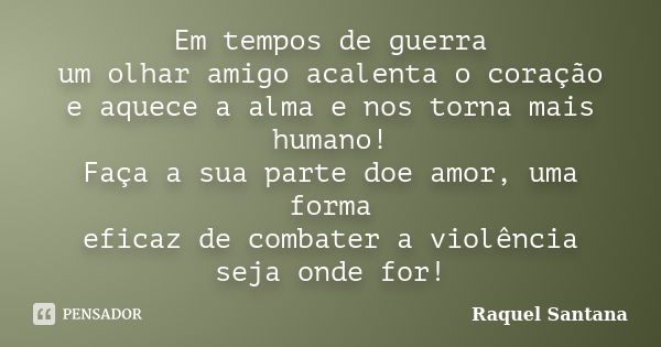 Em tempos de guerra um olhar amigo acalenta o coração e aquece a alma e nos torna mais humano! Faça a sua parte doe amor, uma forma eficaz de combater a violênc... Frase de Raquel Santana.