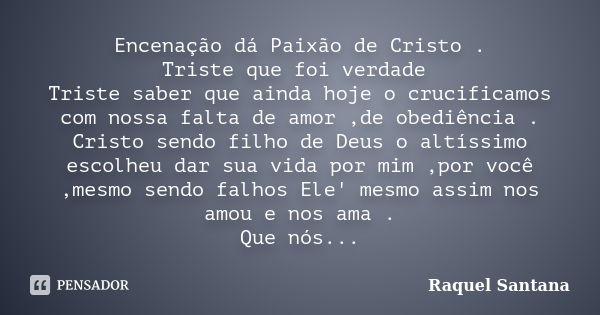 Encenação dá Paixão de Cristo . Triste que foi verdade Triste saber que ainda hoje o crucificamos com nossa falta de amor ,de obediência . Cristo sendo filho de... Frase de Raquel Santana.