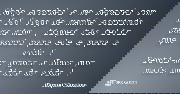 Hoje acordei e me deparei com o Sol logo de manhã sorrindo para mim , fiquei tão feliz que sorri para ele e para a vida ! Senti-me grata a Deus por mais um dia ... Frase de Raquel Santana.