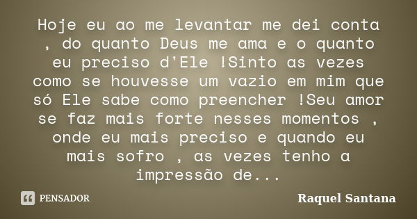 Hoje eu ao me levantar me dei conta , do quanto Deus me ama e o quanto eu preciso d'Ele !Sinto as vezes como se houvesse um vazio em mim que só Ele sabe como pr... Frase de Raquel Santana.