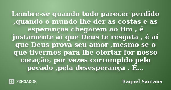 Lembre-se quando tudo parecer perdido ,quando o mundo lhe der as costas e as esperanças chegarem ao fim , é justamente aí que Deus te resgata , é aí que Deus pr... Frase de Raquel Santana.