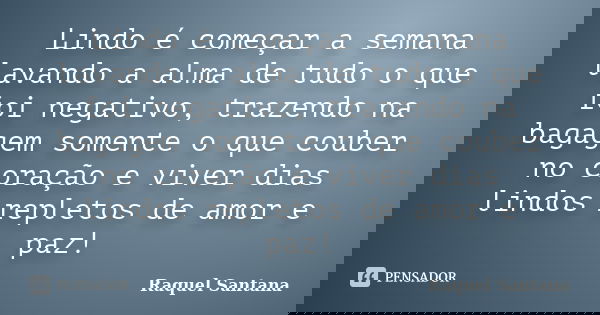 Lindo é começar a semana lavando a alma de tudo o que foi negativo, trazendo na bagagem somente o que couber no coração e viver dias lindos repletos de amor e p... Frase de Raquel Santana.