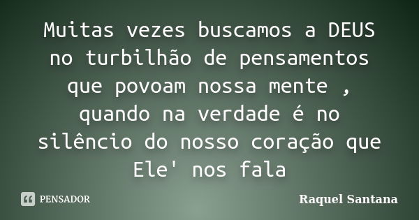 Muitas vezes buscamos a DEUS no turbilhão de pensamentos que povoam nossa mente , quando na verdade é no silêncio do nosso coração que Ele' nos fala... Frase de Raquel Santana.