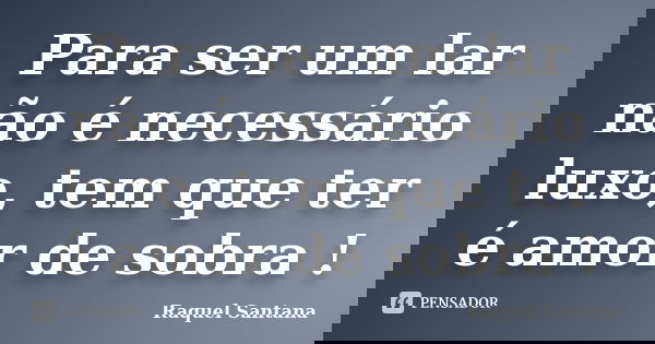 Para ser um lar não é necessário luxo, tem que ter é amor de sobra !... Frase de Raquel Santana.