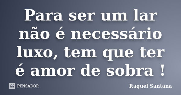 Para ser um lar não é necessário luxo, tem que ter é amor de sobra !... Frase de Raquel Santana.