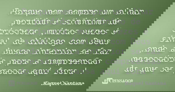 Porque nem sempre um olhar perdido é sinônimo de tristeza ,muitas vezes é sinal de diálogo com Deus ,onde a busca interior se faz necessária para a compreensão ... Frase de Raquel Santana.