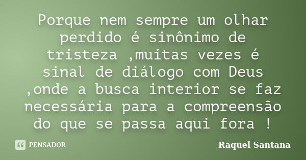 Porque nem sempre um olhar perdido é sinônimo de tristeza ,muitas vezes é sinal de diálogo com Deus ,onde a busca interior se faz necessária para a compreensão ... Frase de Raquel Santana.