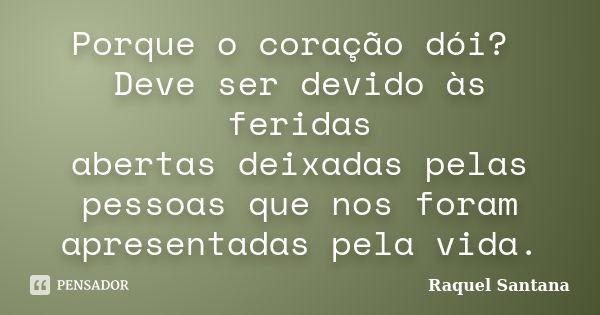 Porque o coração dói? Deve ser devido às feridas abertas deixadas pelas pessoas que nos foram apresentadas pela vida.... Frase de Raquel Santana.