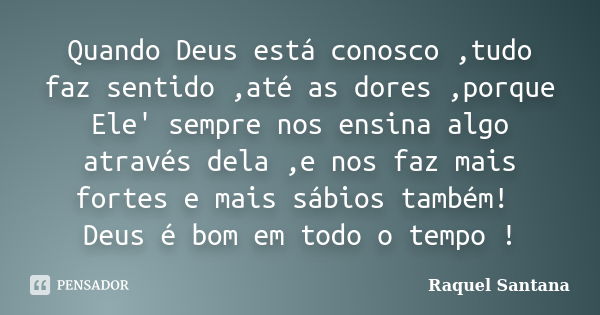 Quando Deus está conosco ,tudo faz sentido ,até as dores ,porque Ele' sempre nos ensina algo através dela ,e nos faz mais fortes e mais sábios também! Deus é bo... Frase de Raquel Santana.