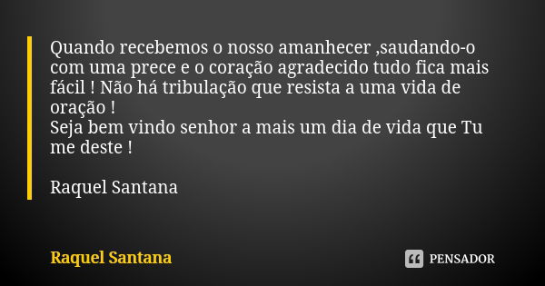 Quando recebemos o nosso amanhecer ,saudando-o com uma prece e o coração agradecido tudo fica mais fácil ! Não há tribulação que resista a uma vida de oração ! ... Frase de Raquel Santana.