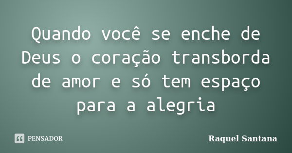 Quando você se enche de Deus o coração transborda de amor e só tem espaço para a alegria... Frase de Raquel Santana.