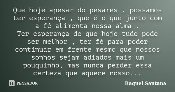 Que hoje apesar do pesares , possamos ter esperança , que é o que junto com a fé alimenta nossa alma . Ter esperança de que hoje tudo pode ser melhor , ter fé p... Frase de Raquel Santana.