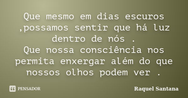 Que mesmo em dias escuros ,possamos sentir que há luz dentro de nós . Que nossa consciência nos permita enxergar além do que nossos olhos podem ver .... Frase de Raquel Santana.