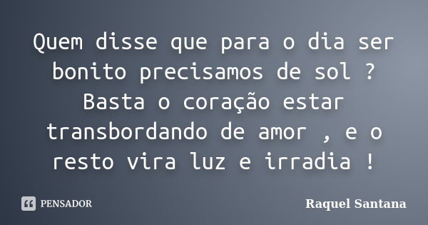 Quem disse que para o dia ser bonito precisamos de sol ? Basta o coração estar transbordando de amor , e o resto vira luz e irradia !... Frase de Raquel Santana.