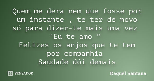 Quem me dera nem que fosse por um instante , te ter de novo só para dizer-te mais uma vez 'Eu te amo " Felizes os anjos que te tem por companhia Saudade dó... Frase de Raquel Santana.