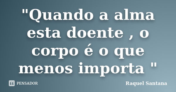 "Quando a alma esta doente , o corpo é o que menos importa "... Frase de Raquel Santana.